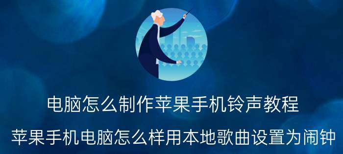 电脑怎么制作苹果手机铃声教程 苹果手机电脑怎么样用本地歌曲设置为闹钟？